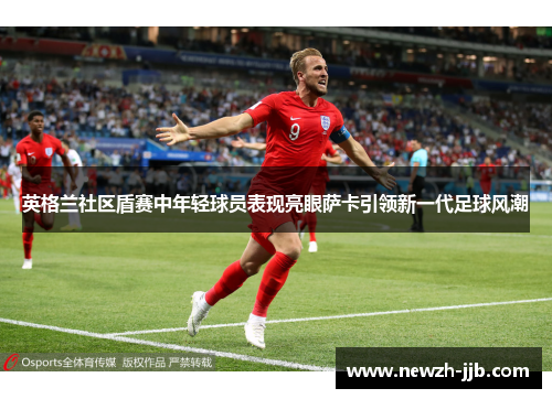 英格兰社区盾赛中年轻球员表现亮眼萨卡引领新一代足球风潮 英格兰社区盾赛中年轻球员表现亮眼萨卡引领新一代足球风潮
