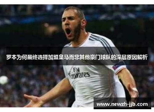 罗本为何最终选择加盟皇马而非其他豪门球队的深层原因解析