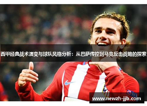 西甲经典战术演变与球队风格分析：从巴萨传控到马竞反击战略的探索