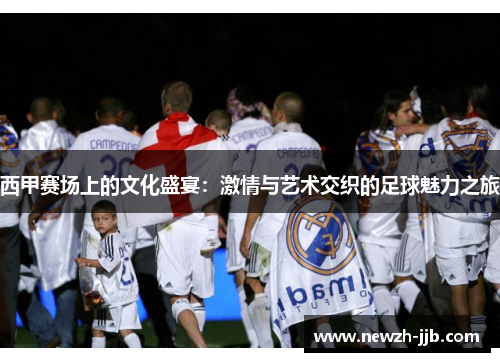 西甲赛场上的文化盛宴:激情与艺术交织的足球魅力之旅 西甲赛场上的文化盛宴:激情与艺术交织的足球魅力之旅