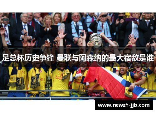 足总杯历史争锋 曼联与阿森纳的最大宿敌是谁