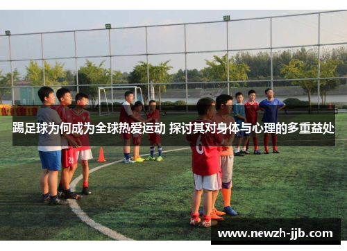 踢足球为何成为全球热爱运动 探讨其对身体与心理的多重益处