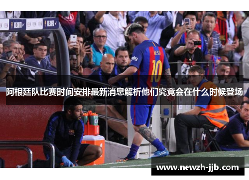 阿根廷队比赛时间安排最新消息解析他们究竟会在什么时候登场 阿根廷队比赛时间安排最新消息解析他们究竟会在什么时候登场