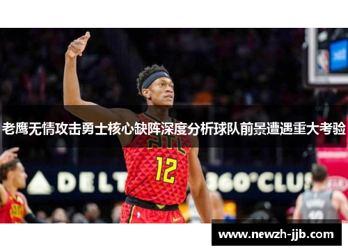 老鹰无情攻击勇士核心缺阵深度分析球队前景遭遇重大考验 老鹰无情攻击勇士核心缺阵深度分析球队前景遭遇重大考验
