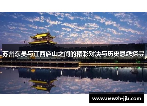 苏州东吴与江西庐山之间的精彩对决与历史恩怨探寻 苏州东吴与江西庐山之间的精彩对决与历史恩怨探寻