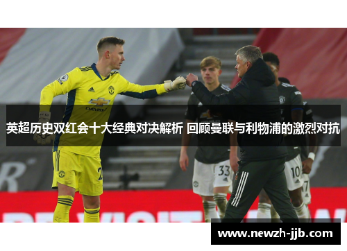 英超历史双红会十大经典对决解析 回顾曼联与利物浦的激烈对抗 英超历史双红会十大经典对决解析 回顾曼联与利物浦的激烈对抗