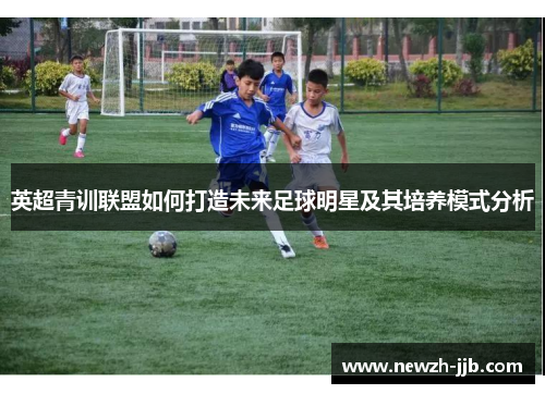 英超青训联盟如何打造未来足球明星及其培养模式分析 英超青训联盟如何打造未来足球明星及其培养模式分析