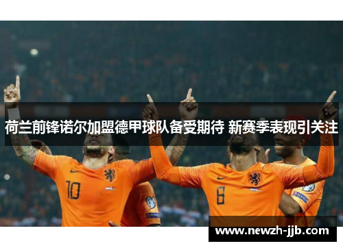 荷兰前锋诺尔加盟德甲球队备受期待 新赛季表现引关注