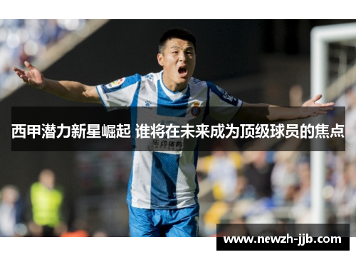 西甲潜力新星崛起 谁将在未来成为顶级球员的焦点