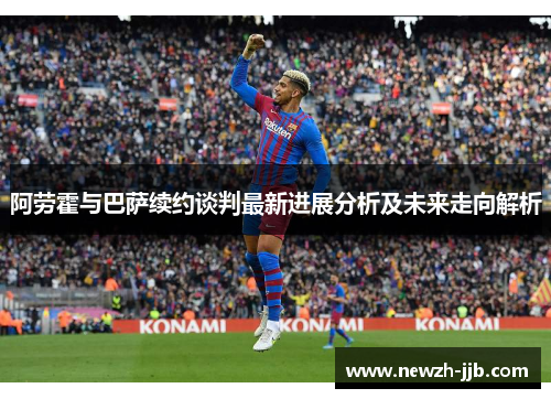 阿劳霍与巴萨续约谈判最新进展分析及未来走向解析