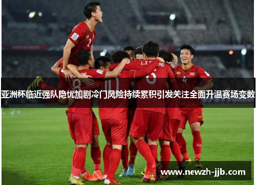 亚洲杯临近强队隐忧加剧冷门风险持续累积引发关注全面升温赛场变数
