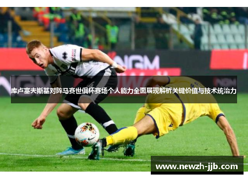 库卢塞夫斯基对阵马赛世俱杯赛场个人能力全面展现解析关键价值与技术统治力