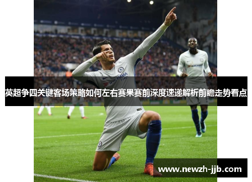 英超争四关键客场策略如何左右赛果赛前深度速递解析前瞻走势看点 英超争四关键客场策略如何左右赛果赛前深度速递解析前瞻走势看点