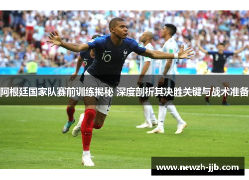阿根廷国家队赛前训练揭秘 深度剖析其决胜关键与战术准备 阿根廷国家队赛前训练揭秘 深度剖析其决胜关键与战术准备