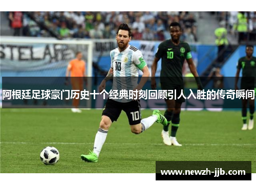 阿根廷足球豪门历史十个经典时刻回顾引人入胜的传奇瞬间 阿根廷足球豪门历史十个经典时刻回顾引人入胜的传奇瞬间