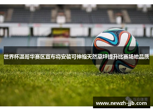 世界杯温哥华赛区宣布将安装可伸缩天然草坪提升比赛场地品质