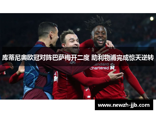 库蒂尼奥欧冠对阵巴萨梅开二度 助利物浦完成惊天逆转 库蒂尼奥欧冠对阵巴萨梅开二度 助利物浦完成惊天逆转