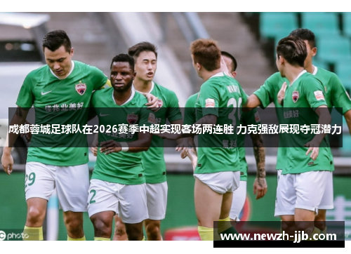 成都蓉城足球队在2026赛季中超实现客场两连胜 力克强敌展现夺冠潜力