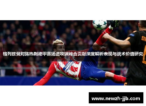 格列兹曼对阵热刺德甲赛场进攻端综合贡献深度解析表现与战术价值研究 格列兹曼对阵热刺德甲赛场进攻端综合贡献深度解析表现与战术价值研究