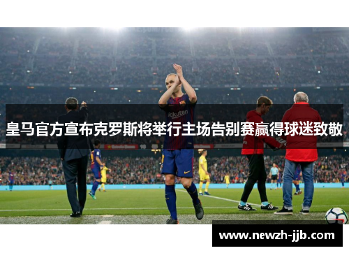 皇马官方宣布克罗斯将举行主场告别赛赢得球迷致敬 皇马官方宣布克罗斯将举行主场告别赛赢得球迷致敬