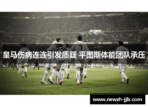 皇马伤病连连引发质疑 平图斯体能团队承压 皇马伤病连连引发质疑 平图斯体能团队承压