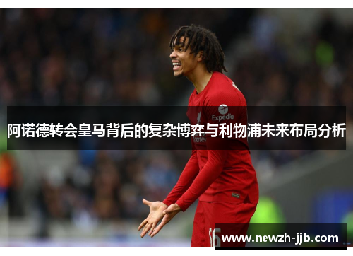 阿诺德转会皇马背后的复杂博弈与利物浦未来布局分析