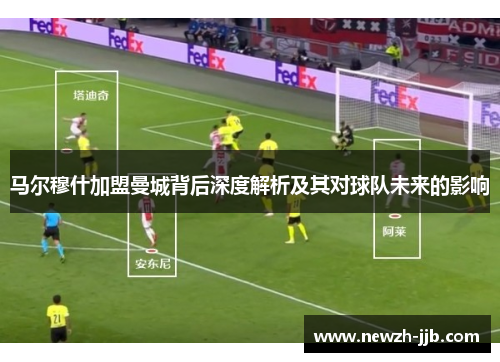 马尔穆什加盟曼城背后深度解析及其对球队未来的影响