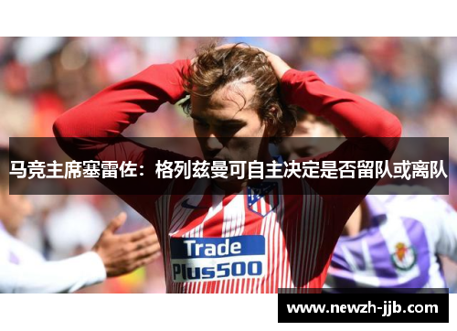 马竞主席塞雷佐：格列兹曼可自主决定是否留队或离队