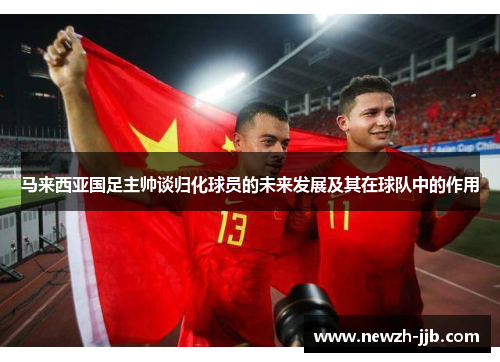 马来西亚国足主帅谈归化球员的未来发展及其在球队中的作用