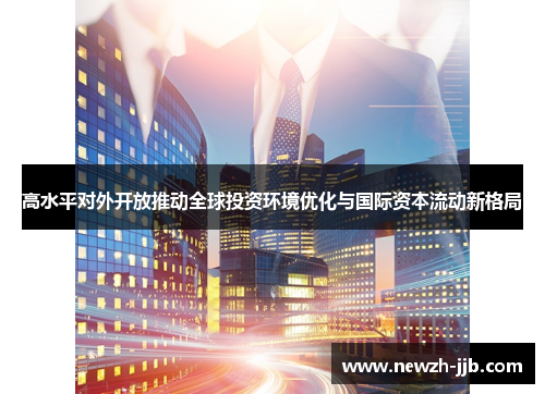 高水平对外开放推动全球投资环境优化与国际资本流动新格局