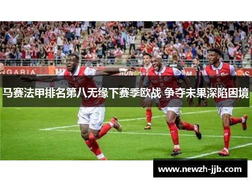 马赛法甲排名第八无缘下赛季欧战 争夺未果深陷困境