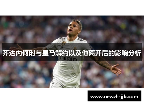 齐达内何时与皇马解约以及他离开后的影响分析