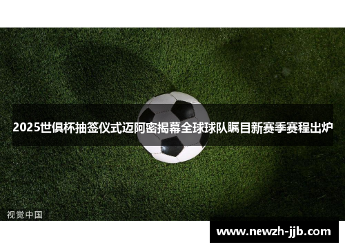 2025世俱杯抽签仪式迈阿密揭幕全球球队瞩目新赛季赛程出炉