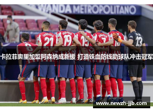 卡拉菲奥里加盟阿森纳成新援 打造铁血防线助球队冲击冠军