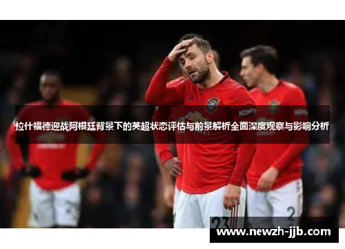 拉什福德迎战阿根廷背景下的英超状态评估与前景解析全面深度观察与影响分析