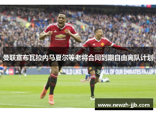 曼联宣布瓦拉内马夏尔等老将合同到期自由离队计划 曼联宣布瓦拉内马夏尔等老将合同到期自由离队计划