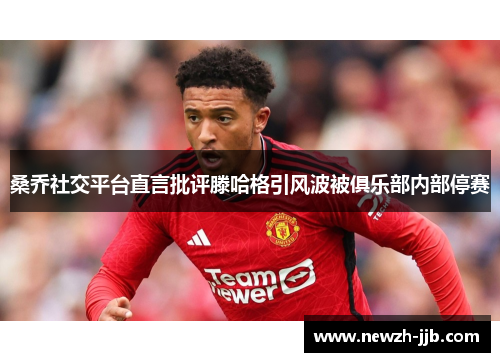 桑乔社交平台直言批评滕哈格引风波被俱乐部内部停赛 桑乔社交平台直言批评滕哈格引风波被俱乐部内部停赛