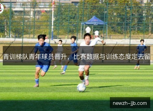 青训梯队青年球员晋升,比赛数据与训练态度定去留 青训梯队青年球员晋升,比赛数据与训练态度定去留