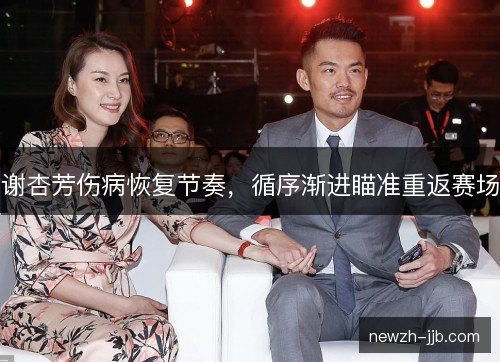 谢杏芳伤病恢复节奏,循序渐进瞄准重返赛场 谢杏芳伤病恢复节奏,循序渐进瞄准重返赛场