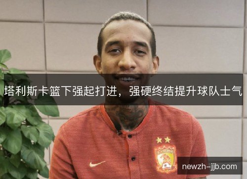 塔利斯卡篮下强起打进,强硬终结提升球队士气 塔利斯卡篮下强起打进,强硬终结提升球队士气
